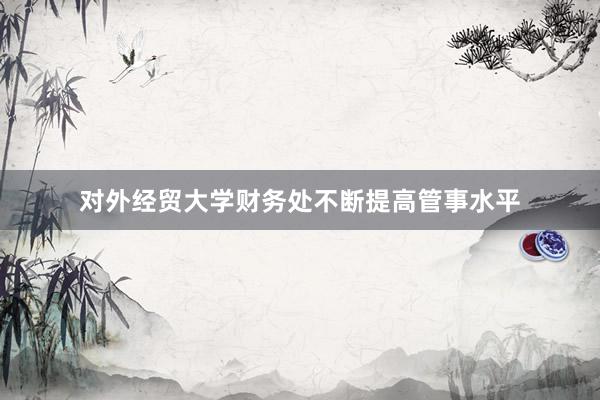 对外经贸大学财务处不断提高管事水平