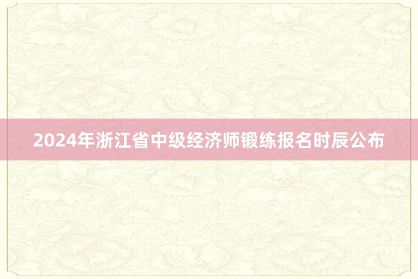 2024年浙江省中级经济师锻练报名时辰公布