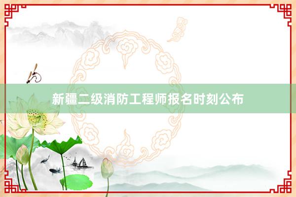 新疆二级消防工程师报名时刻公布