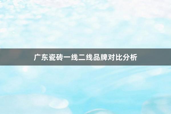广东瓷砖一线二线品牌对比分析