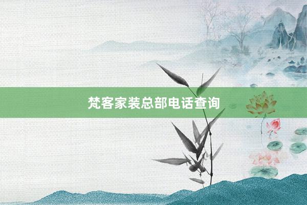 梵客家装总部电话查询