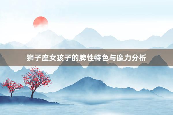 狮子座女孩子的脾性特色与魔力分析