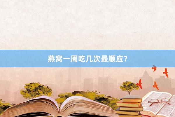 燕窝一周吃几次最顺应？