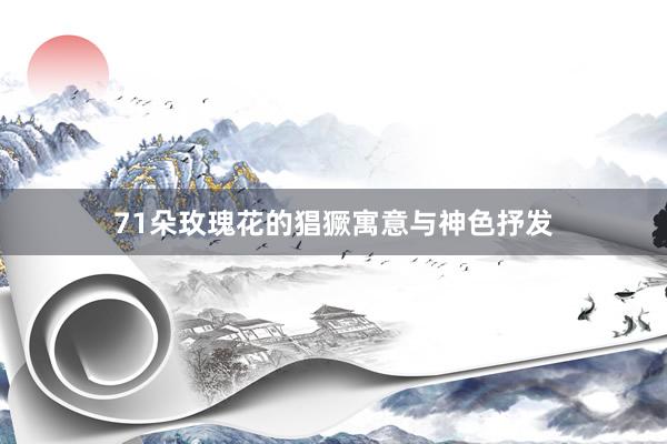 71朵玫瑰花的猖獗寓意与神色抒发